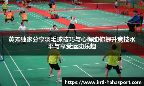 黄芳独家分享羽毛球技巧与心得助你提升竞技水平与享受运动乐趣
