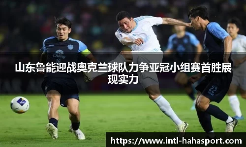 山东鲁能迎战奥克兰球队力争亚冠小组赛首胜展现实力
